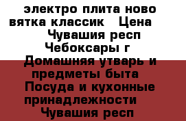 электро плита ново вятка классик › Цена ­ 800 - Чувашия респ., Чебоксары г. Домашняя утварь и предметы быта » Посуда и кухонные принадлежности   . Чувашия респ.